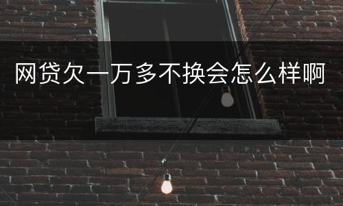 网贷欠一万多不换会怎么样啊