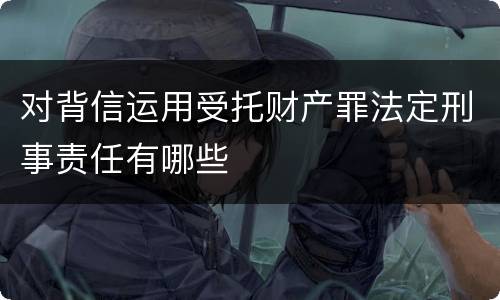 对背信运用受托财产罪法定刑事责任有哪些