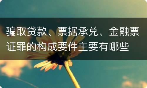 骗取贷款、票据承兑、金融票证罪的构成要件主要有哪些