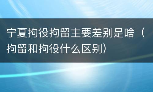 宁夏拘役拘留主要差别是啥（拘留和拘役什么区别）