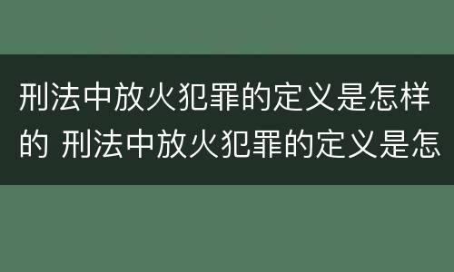 刑法中放火犯罪的定义是怎样的 刑法中放火犯罪的定义是怎样的行为