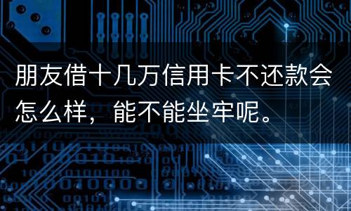 朋友借十几万信用卡不还款会怎么样，能不能坐牢呢。