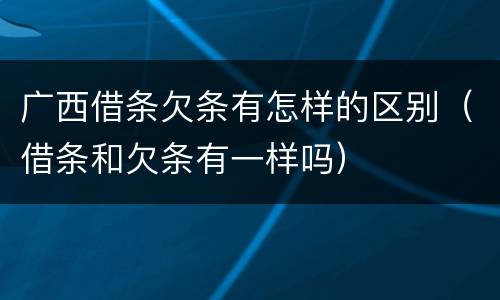 广西借条欠条有怎样的区别（借条和欠条有一样吗）