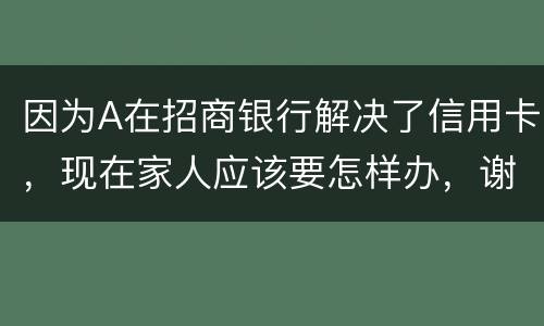 因为A在招商银行解决了信用卡，现在家人应该要怎样办，谢谢