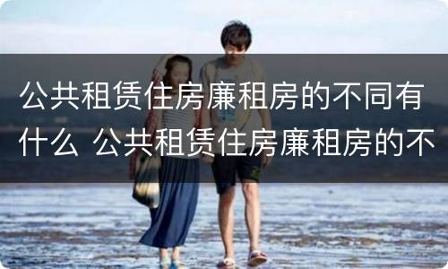公共租赁住房廉租房的不同有什么 公共租赁住房廉租房的不同有什么区别