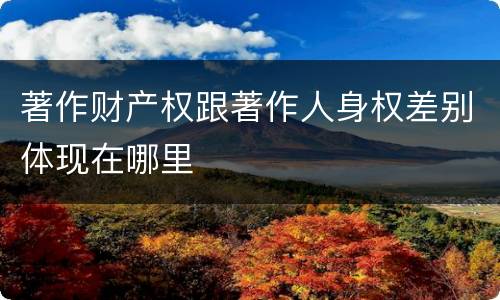 著作财产权跟著作人身权差别体现在哪里