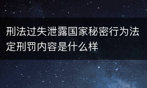 刑法过失泄露国家秘密行为法定刑罚内容是什么样