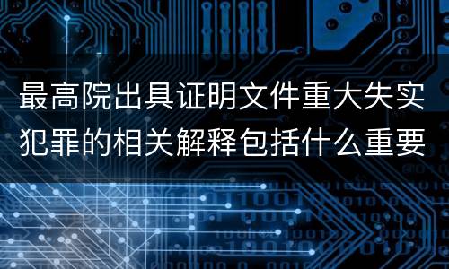 最高院出具证明文件重大失实犯罪的相关解释包括什么重要内容
