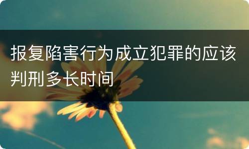 报复陷害行为成立犯罪的应该判刑多长时间
