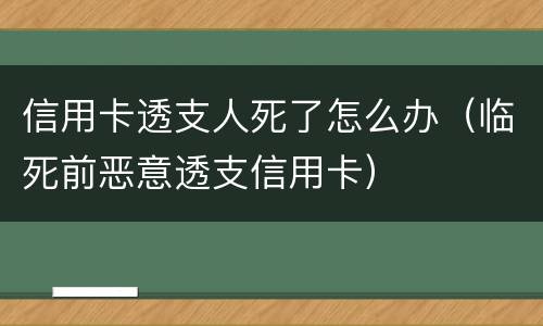 信用卡透支人死了怎么办（临死前恶意透支信用卡）