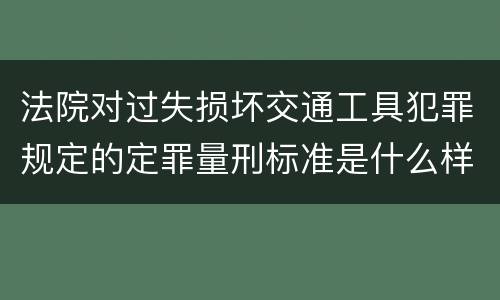 法院对过失损坏交通工具犯罪规定的定罪量刑标准是什么样的
