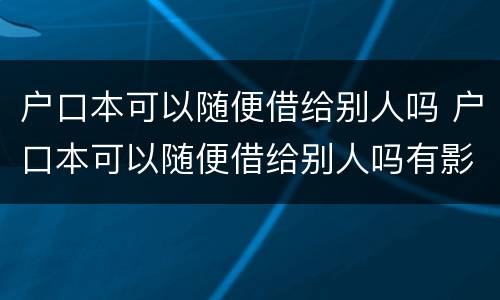 户口本可以随便借给别人吗 户口本可以随便借给别人吗有影响吗