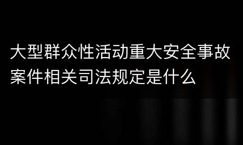 大型群众性活动重大安全事故案件相关司法规定是什么
