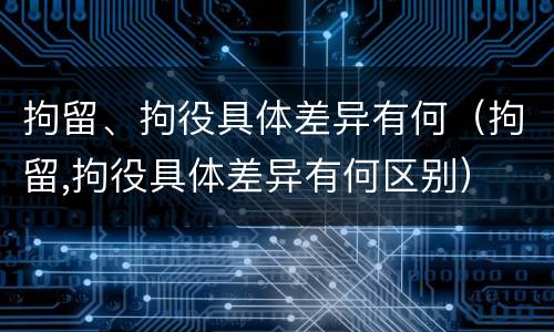 拘留、拘役具体差异有何（拘留,拘役具体差异有何区别）