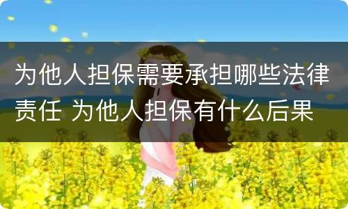 为他人担保需要承担哪些法律责任 为他人担保有什么后果