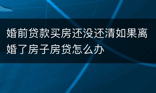 婚前贷款买房还没还清如果离婚了房子房贷怎么办