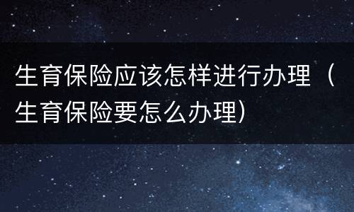 生育保险应该怎样进行办理（生育保险要怎么办理）