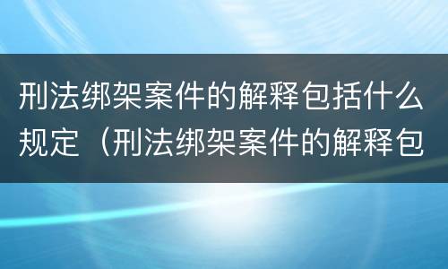 刑法绑架案件的解释包括什么规定（刑法绑架案件的解释包括什么规定和条款）
