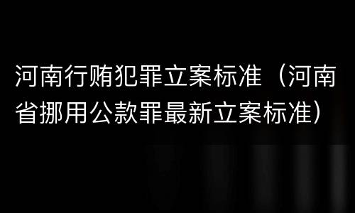 河南行贿犯罪立案标准（河南省挪用公款罪最新立案标准）