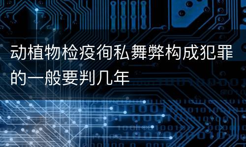 动植物检疫徇私舞弊构成犯罪的一般要判几年