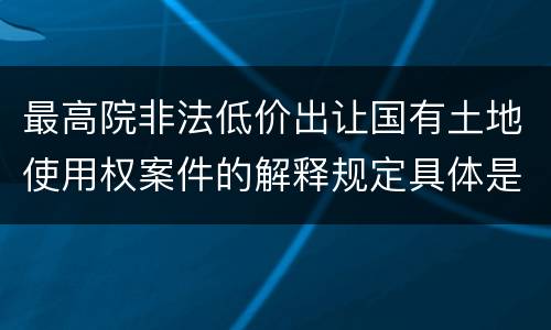最高院非法低价出让国有土地使用权案件的解释规定具体是什么重要内容