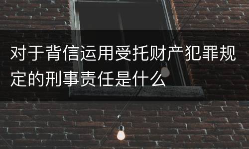 对于背信运用受托财产犯罪规定的刑事责任是什么