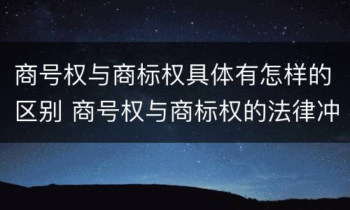 商号权与商标权具体有怎样的区别 商号权与商标权的法律冲突与解决