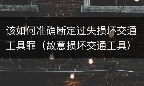该如何准确断定过失损坏交通工具罪（故意损坏交通工具）
