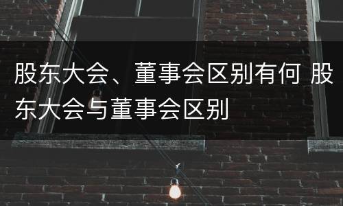 股东大会、董事会区别有何 股东大会与董事会区别
