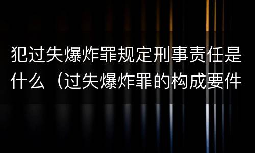 犯过失爆炸罪规定刑事责任是什么（过失爆炸罪的构成要件）