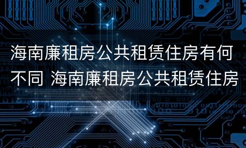 海南廉租房公共租赁住房有何不同 海南廉租房公共租赁住房有何不同规定