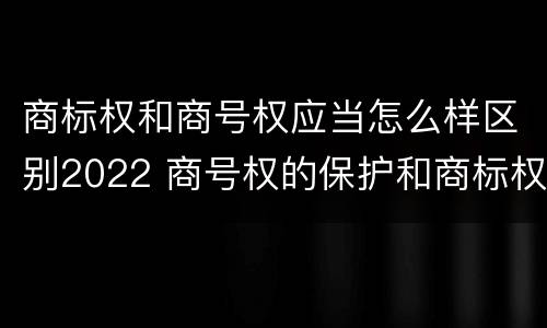 商标权和商号权应当怎么样区别2022 商号权的保护和商标权的保护一样是全国性范围的