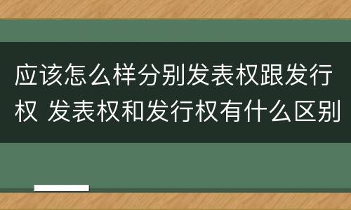 应该怎么样分别发表权跟发行权 发表权和发行权有什么区别
