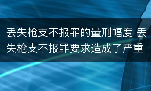 丢失枪支不报罪的量刑幅度 丢失枪支不报罪要求造成了严重后果的才构成犯罪