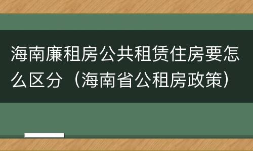 海南廉租房公共租赁住房要怎么区分（海南省公租房政策）