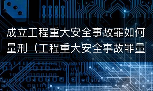 成立工程重大安全事故罪如何量刑（工程重大安全事故罪量刑标准）