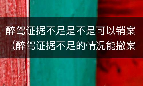 醉驾证据不足是不是可以销案（醉驾证据不足的情况能撤案吗）