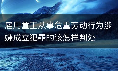 雇用童工从事危重劳动行为涉嫌成立犯罪的该怎样判处