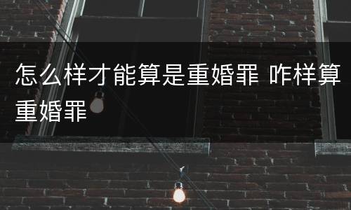 怎么样才能算是重婚罪 咋样算重婚罪