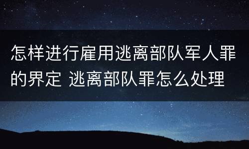 怎样进行雇用逃离部队军人罪的界定 逃离部队罪怎么处理