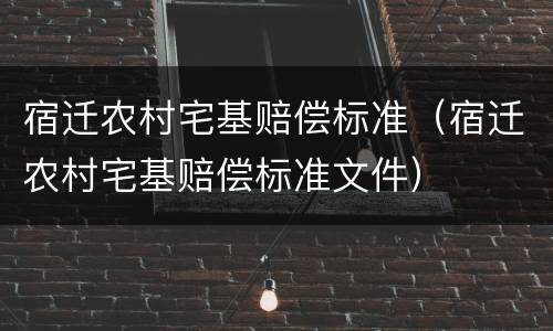 宿迁农村宅基赔偿标准（宿迁农村宅基赔偿标准文件）