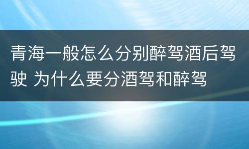 青海一般怎么分别醉驾酒后驾驶 为什么要分酒驾和醉驾