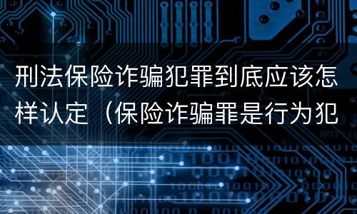 刑法保险诈骗犯罪到底应该怎样认定（保险诈骗罪是行为犯吗）