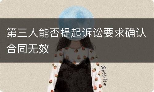 第三人能否提起诉讼要求确认合同无效