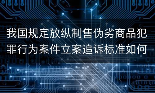 我国规定放纵制售伪劣商品犯罪行为案件立案追诉标准如何认定