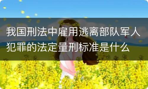 我国刑法中雇用逃离部队军人犯罪的法定量刑标准是什么