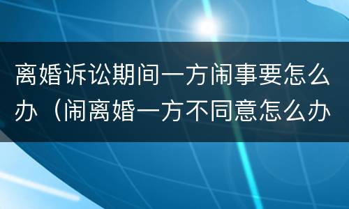 离婚诉讼期间一方闹事要怎么办（闹离婚一方不同意怎么办）