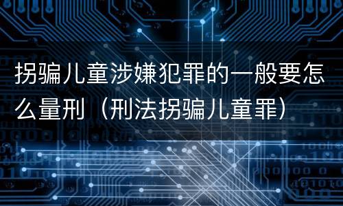 拐骗儿童涉嫌犯罪的一般要怎么量刑（刑法拐骗儿童罪）