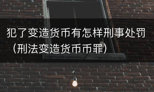 犯了变造货币有怎样刑事处罚（刑法变造货币币罪）