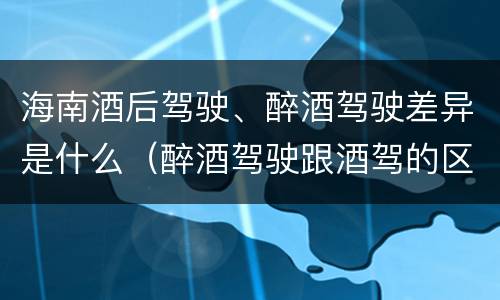 海南酒后驾驶、醉酒驾驶差异是什么（醉酒驾驶跟酒驾的区别）